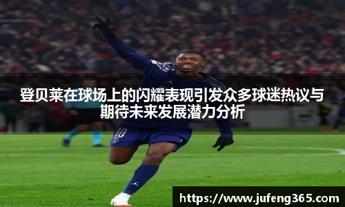 登贝莱在球场上的闪耀表现引发众多球迷热议与期待未来发展潜力分析